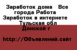 Заработок дома - Все города Работа » Заработок в интернете   . Тульская обл.,Донской г.